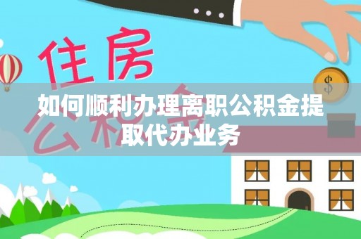 黔南如何顺利办理离职公积金提取代办业务