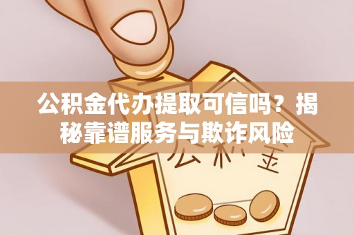 黔南公积金代办提取可信吗？揭秘靠谱服务与欺诈风险